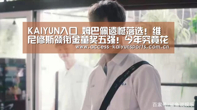 KAIYUN入口_姆巴佩遗憾落选!维尼修斯领衔金童奖五强!今年究竟花落谁家(图1) 开云体育首页