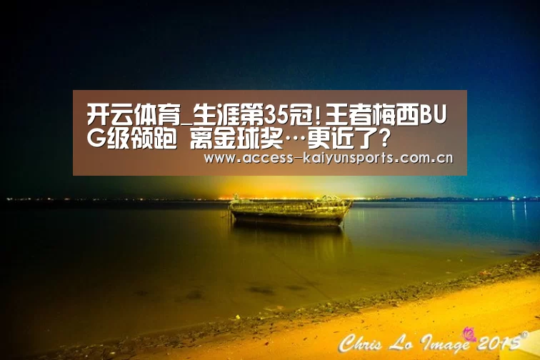 开云体育_生涯第35冠!王者梅西BUG级领跑 离金球奖…更近了?(图2) 开云体育首页