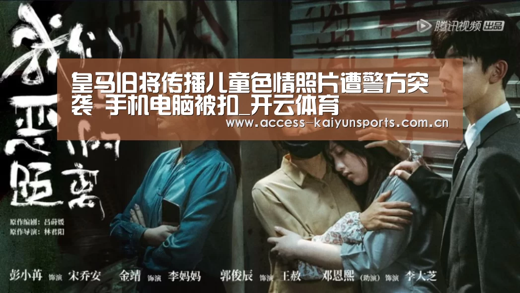 皇马旧将传播儿童色情照片遭警方突袭 手机电脑被扣_开云体育(图1) KAIYUN入口